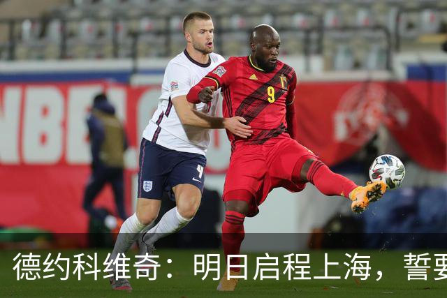 德约科维奇：明日启程上海，誓要延续连胜佳绩